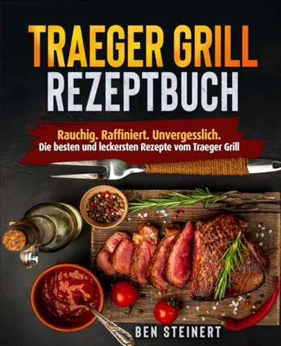 ## Traeger Grill Rezeptbuch: Rauchig. Raffiniert. Unvergesslich. Die besten und leckersten Rezepte vom Traeger Grill